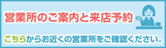 営業所のご案内と来店予約 こちらからお近くの営業所をご確認ください